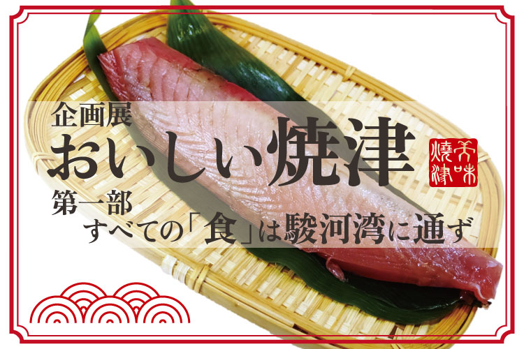【企画展】おいしい焼津 第1部 すべての「食」は駿河湾に通ず